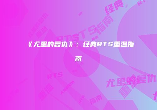 《尤里的复仇》：经典RTS重温指南