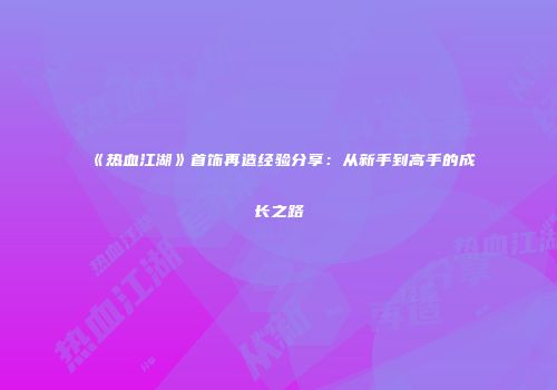 《热血江湖》首饰再造经验分享：从新手到高手的成长之路