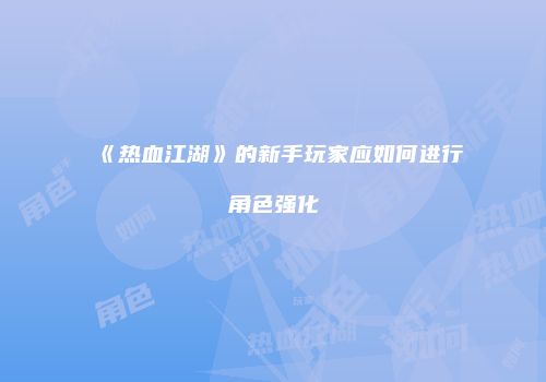 《热血江湖》的新手玩家应如何进行角色强化