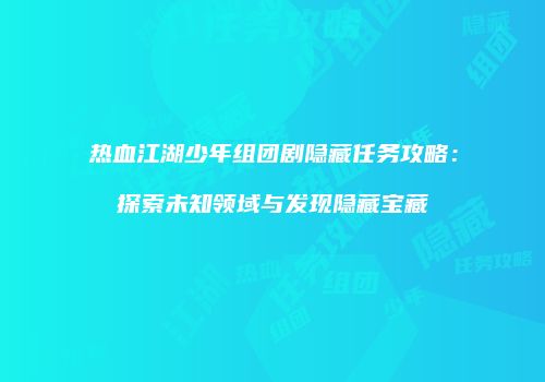 热血江湖少年组团剧隐藏任务攻略：探索未知领域与发现隐藏宝藏