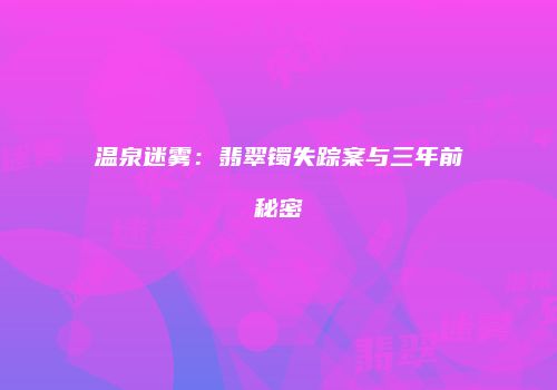 温泉迷雾：翡翠镯失踪案与三年前秘密