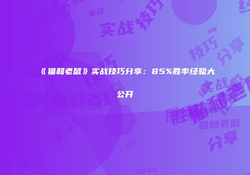《猫和老鼠》实战技巧分享：85%胜率经验大公开