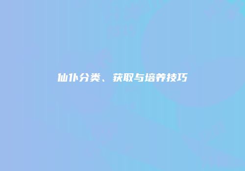 仙仆分类、获取与培养技巧