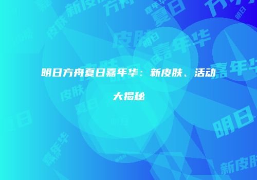 明日方舟夏日嘉年华：新皮肤、活动大揭秘