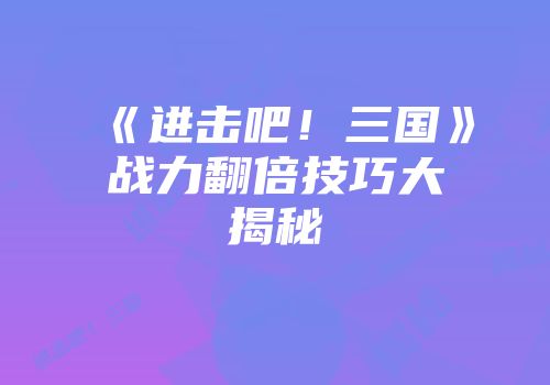 《进击吧！三国》战力翻倍技巧大揭秘