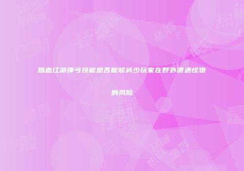 热血江湖弹弓技能是否能够减少玩家在野外遭遇怪物的风险