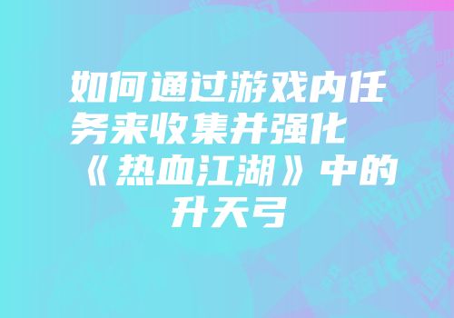 如何通过游戏内任务来收集并强化《热血江湖》中的升天弓