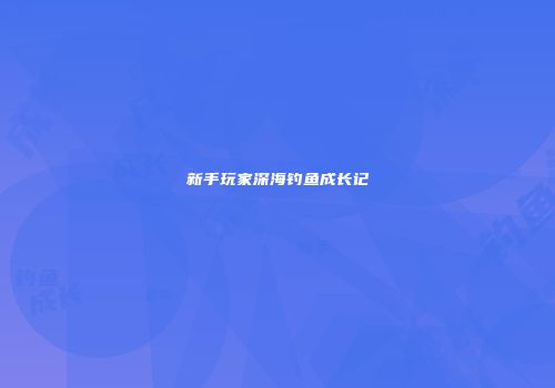 新手玩家深海钓鱼成长记