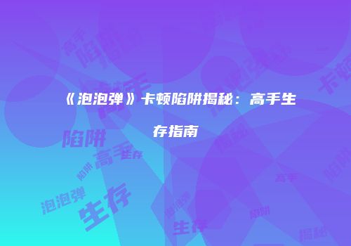 《泡泡弹》卡顿陷阱揭秘：高手生存指南