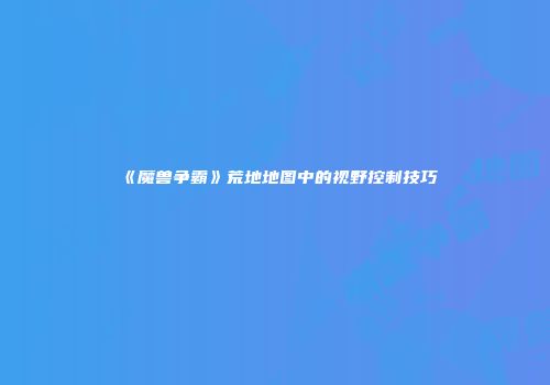 《魔兽争霸》荒地地图中的视野控制技巧