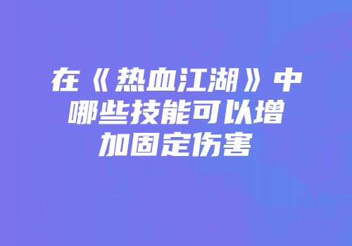 在《热血江湖》中哪些技能可以增加固定伤害