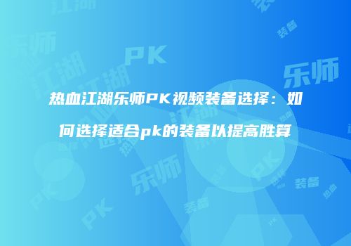 热血江湖乐师PK视频装备选择：如何选择适合pk的装备以提高胜算