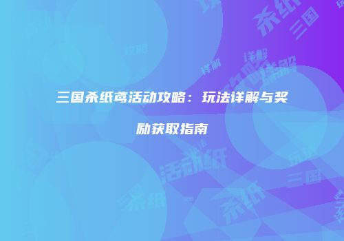 三国杀纸鸢活动攻略：玩法详解与奖励获取指南