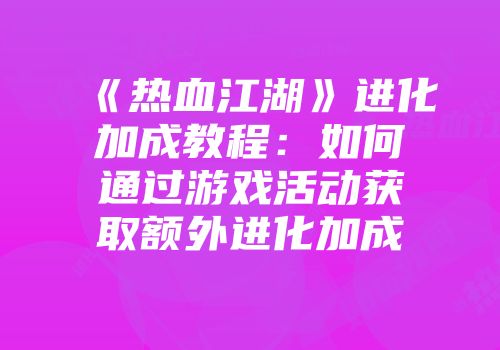《热血江湖》进化加成教程：如何通过游戏活动获取额外进化加成