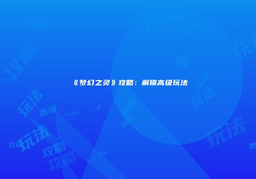 《梦幻之灵》攻略：解锁高级玩法