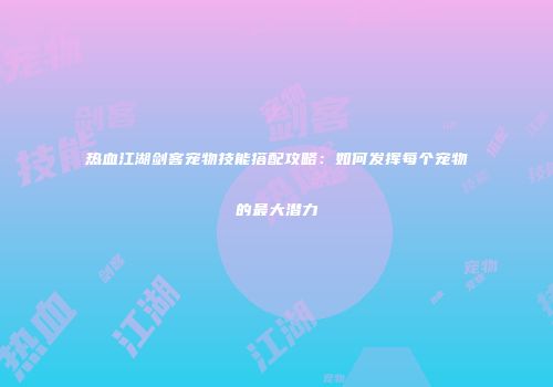 热血江湖剑客宠物技能搭配攻略：如何发挥每个宠物的最大潜力
