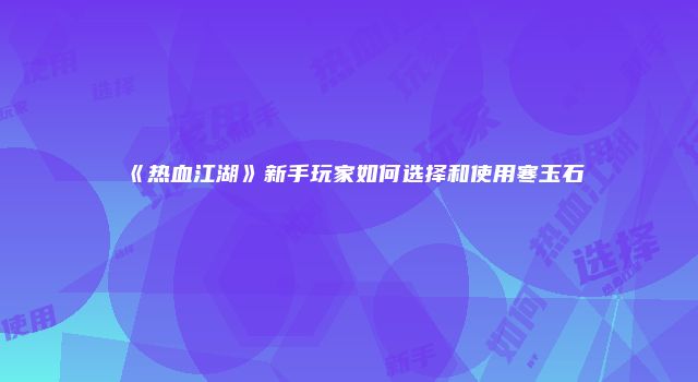《热血江湖》新手玩家如何选择和使用寒玉石