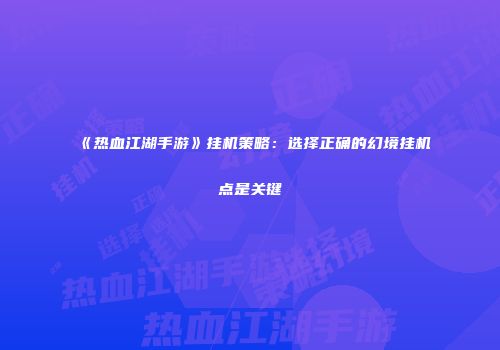 《热血江湖手游》挂机策略：选择正确的幻境挂机点是关键