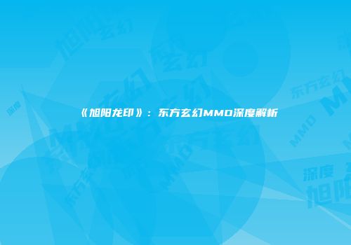 《旭阳龙印》：东方玄幻MMO深度解析