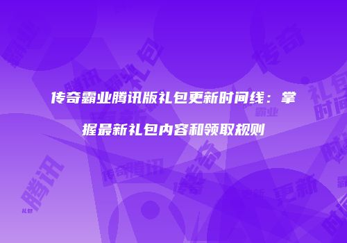传奇霸业腾讯版礼包更新时间线：掌握最新礼包内容和领取规则