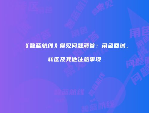 《碧蓝航线》常见问题解答：角色回城、转区及其他注意事项