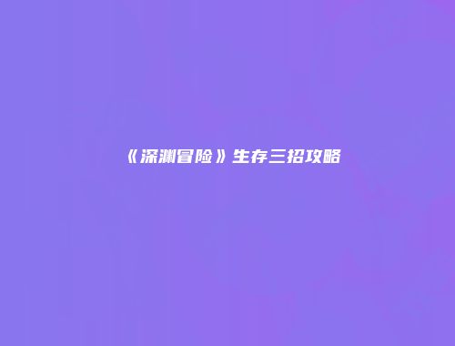 《深渊冒险》生存三招攻略