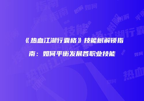 《热血江湖行囊格》技能树解锁指南:如何平衡发展各职业技能