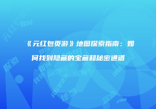 《元红包页游》地图探索指南：如何找到隐藏的宝藏和秘密通道