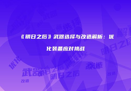 《明日之后》武器选择与改造解析：优化装备应对挑战