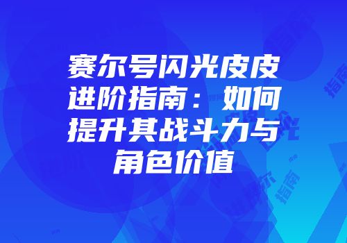 赛尔号闪光皮皮进阶指南：如何提升其战斗力与角色价值