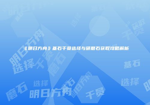 《明日方舟》基石干员选择与研磨石获取攻略解析