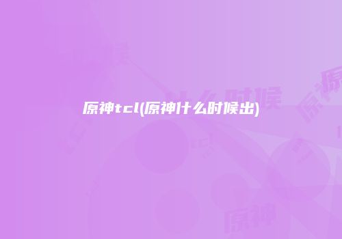 原神tcl(原神什么时候出)