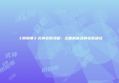 《阴阳师》式神获取攻略：全面解析多种获取途径