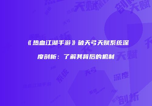 《热血江湖手游》破天弓天赋系统深度剖析：了解其背后的机制