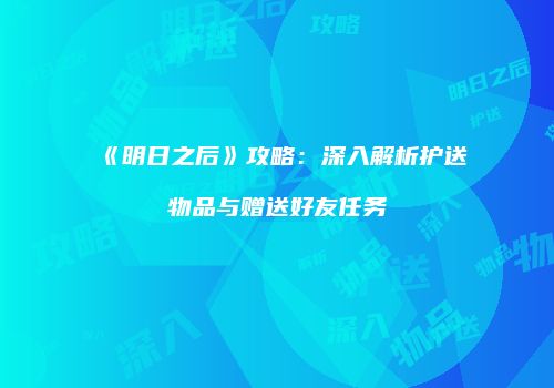 《明日之后》攻略：深入解析护送物品与赠送好友任务