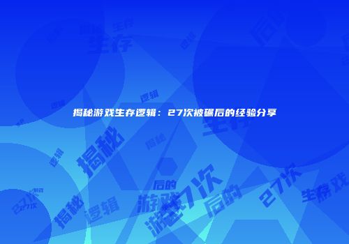 揭秘游戏生存逻辑：27次被碾后的经验分享