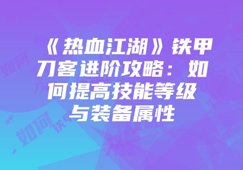 《热血江湖》铁甲刀客进阶攻略：如何提高技能等级与装备属性