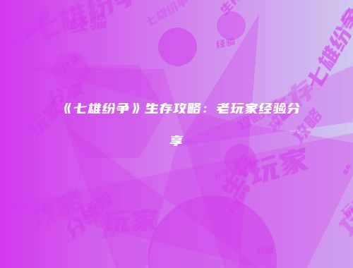 《七雄纷争》生存攻略：老玩家经验分享