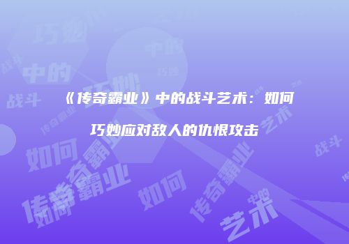 《传奇霸业》中的战斗艺术：如何巧妙应对敌人的仇恨攻击