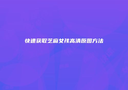 快速获取芝麻女孩高清原图方法