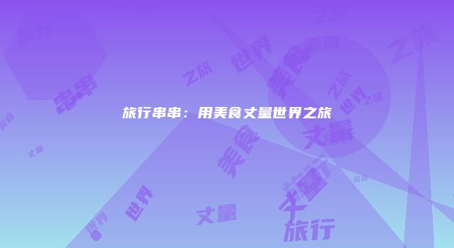 旅行串串：用美食丈量世界之旅