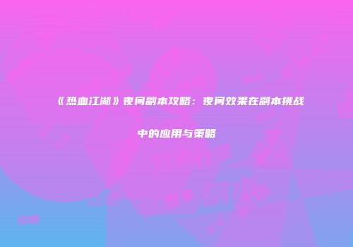《热血江湖》夜间副本攻略：夜间效果在副本挑战中的应用与策略