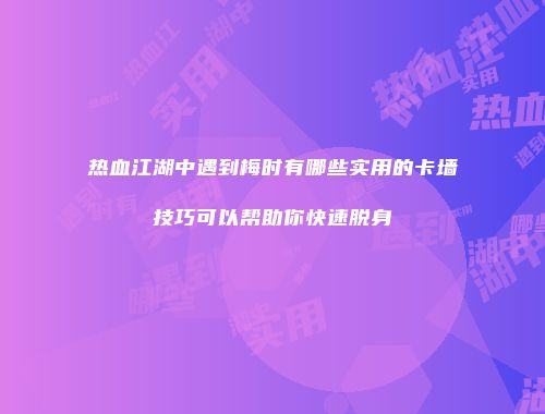 热血江湖中遇到梅时有哪些实用的卡墙技巧可以帮助你快速脱身