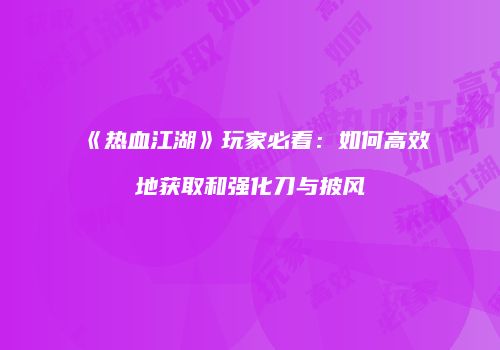《热血江湖》玩家必看：如何高效地获取和强化刀与披风