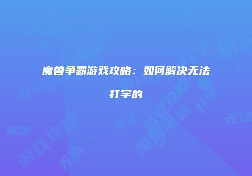 魔兽争霸游戏攻略：如何解决无法打字的