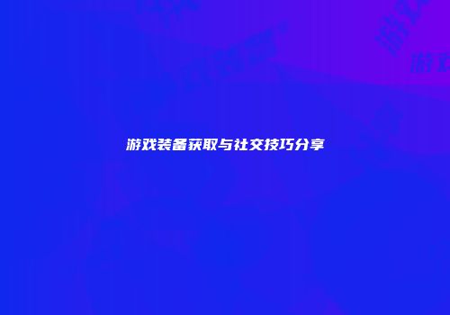 游戏装备获取与社交技巧分享