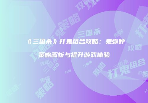《三国杀》打鬼组合攻略：鬼弥呼策略解析与提升游戏体验