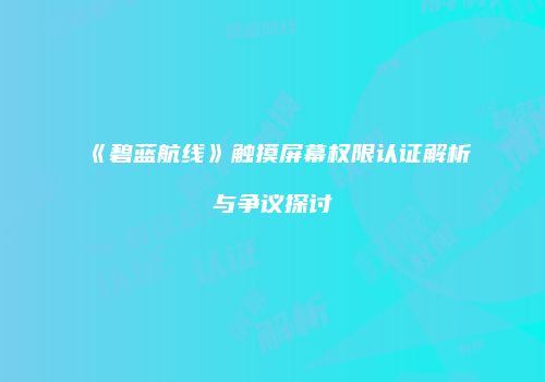 《碧蓝航线》触摸屏幕权限认证解析与争议探讨