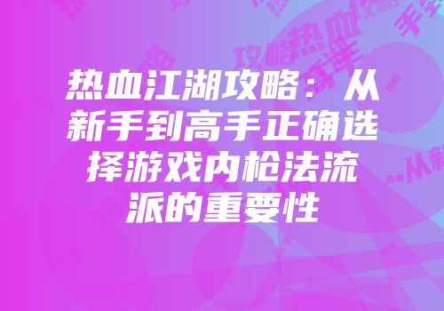 热血江湖攻略：从新手到高手正确选择游戏内枪法流派的重要性