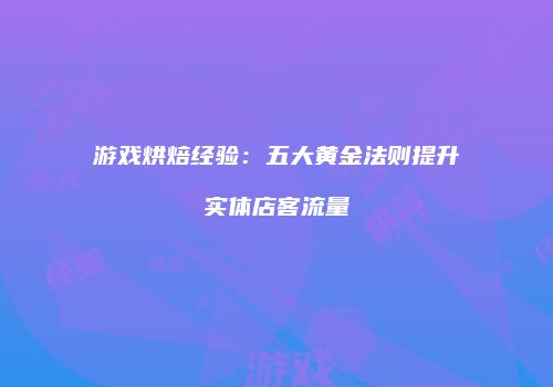 游戏烘焙经验：五大黄金法则提升实体店客流量